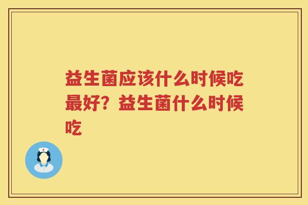 益生菌应该什么时候吃最好？益生菌什么时候吃