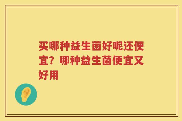 买哪种益生菌好呢还便宜？哪种益生菌便宜又好用