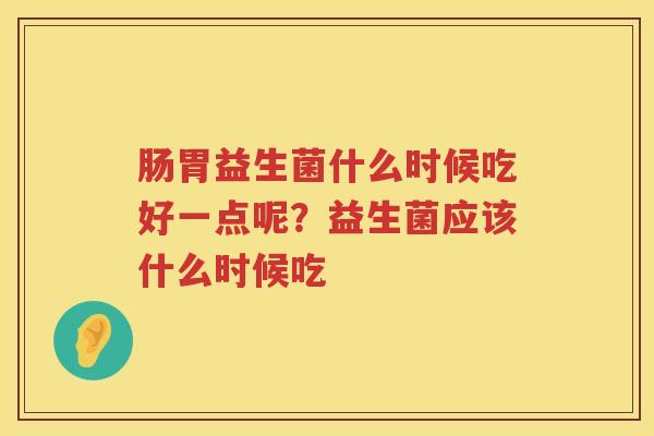 肠胃益生菌什么时候吃好一点呢？益生菌应该什么时候吃