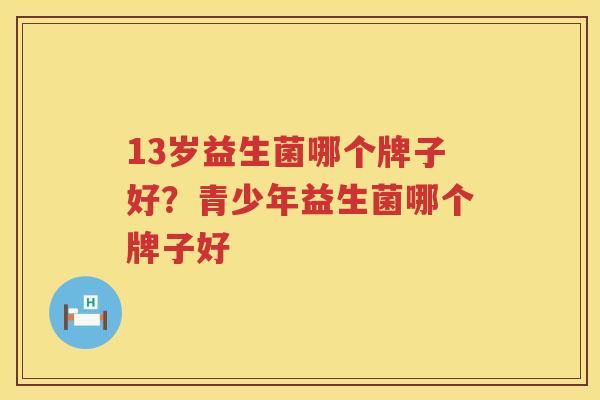 13岁益生菌哪个牌子好？青少年益生菌哪个牌子好