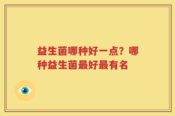 益生菌哪种好一点？哪种益生菌最好最有名
