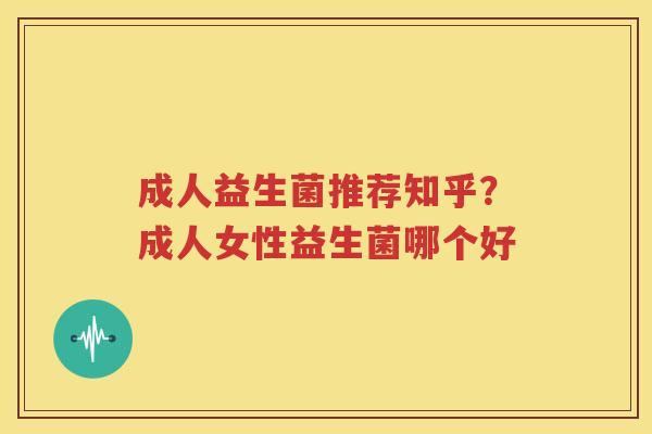成人益生菌推荐知乎？成人女性益生菌哪个好