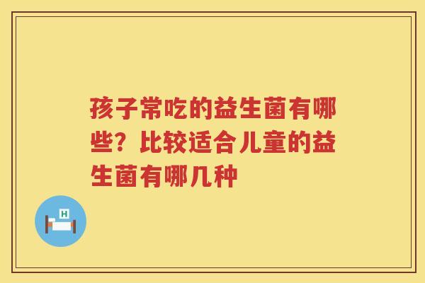 孩子常吃的益生菌有哪些？比较适合儿童的益生菌有哪几种