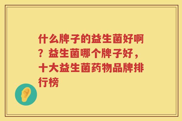 什么牌子的益生菌好啊？益生菌哪个牌子好，十大益生菌药物品牌排行榜