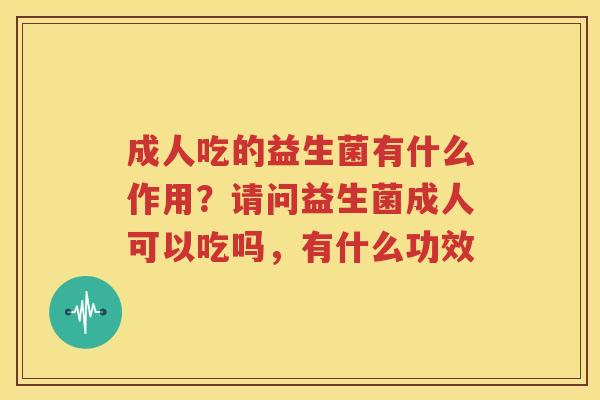 成人吃的益生菌有什么作用？请问益生菌成人可以吃吗，有什么功效