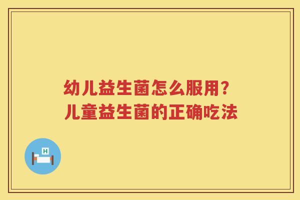 幼儿益生菌怎么服用？儿童益生菌的正确吃法