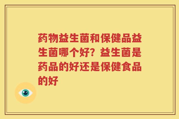 药物益生菌和保健品益生菌哪个好？益生菌是药品的好还是保健食品的好