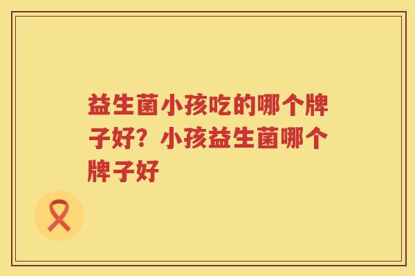 益生菌小孩吃的哪个牌子好？小孩益生菌哪个牌子好