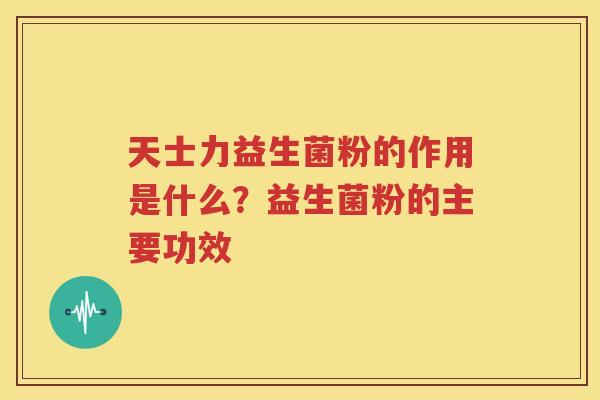 天士力益生菌粉的作用是什么？益生菌粉的主要功效