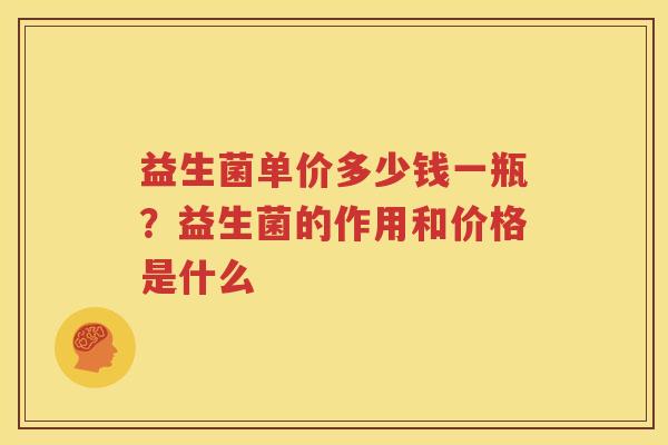 益生菌单价多少钱一瓶？益生菌的作用和价格是什么