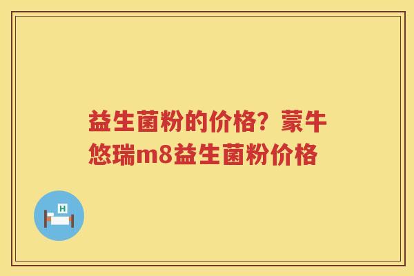 益生菌粉的价格？蒙牛悠瑞m8益生菌粉价格