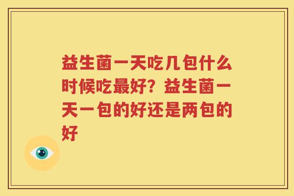 益生菌一天吃几包什么时候吃最好？益生菌一天一包的好还是两包的好