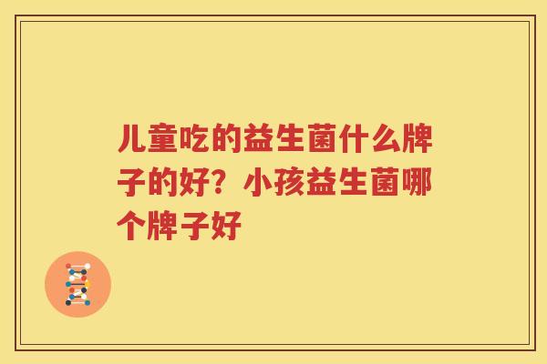 儿童吃的益生菌什么牌子的好？小孩益生菌哪个牌子好