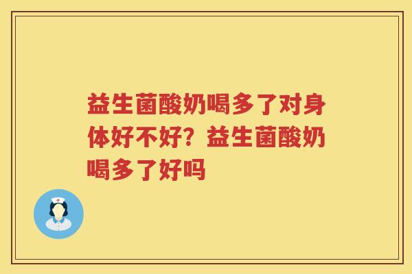 益生菌酸奶喝多了对身体好不好？益生菌酸奶喝多了好吗