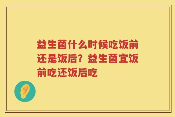 益生菌什么时候吃饭前还是饭后？益生菌宜饭前吃还饭后吃