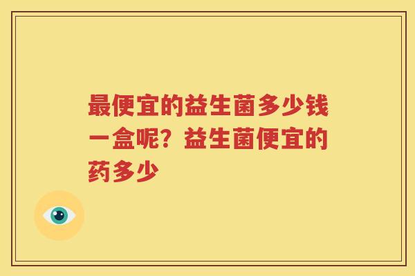 最便宜的益生菌多少钱一盒呢？益生菌便宜的药多少