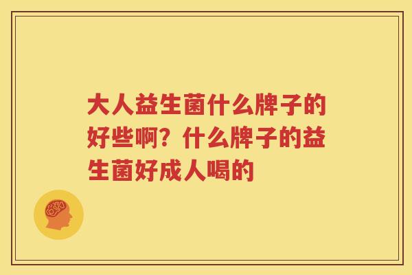 大人益生菌什么牌子的好些啊？什么牌子的益生菌好成人喝的