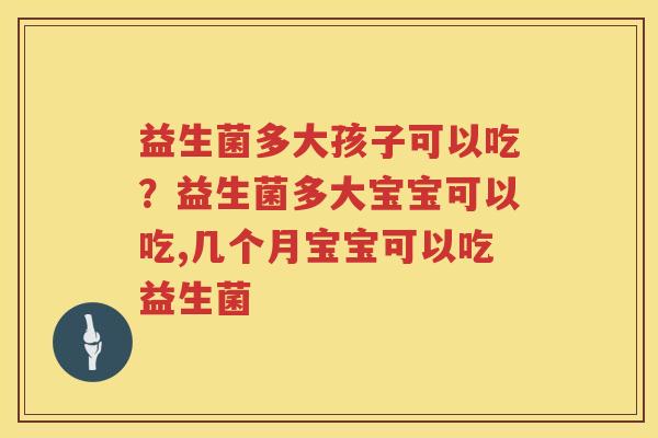益生菌多大孩子可以吃？益生菌多大宝宝可以吃,几个月宝宝可以吃益生菌