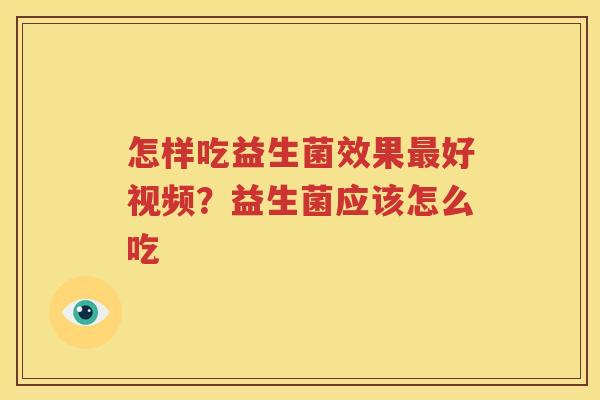 怎样吃益生菌效果最好视频？益生菌应该怎么吃