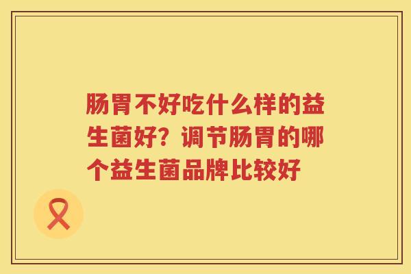 肠胃不好吃什么样的益生菌好？调节肠胃的哪个益生菌品牌比较好