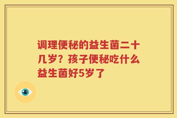 调理便秘的益生菌二十几岁？孩子便秘吃什么益生菌好5岁了