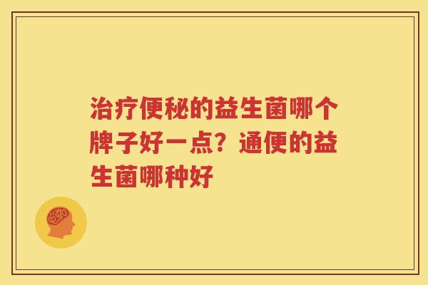 治疗便秘的益生菌哪个牌子好一点？通便的益生菌哪种好