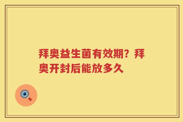 拜奥益生菌有效期？拜奥开封后能放多久