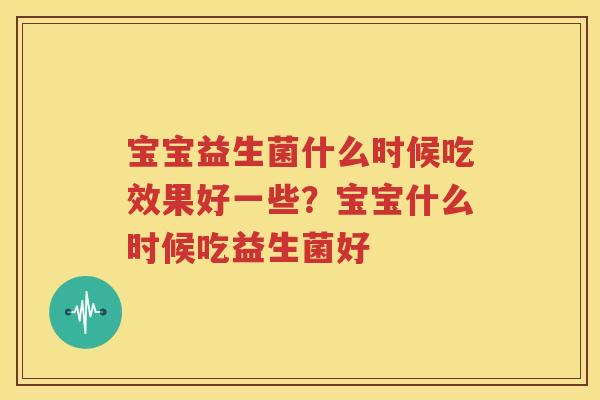 宝宝益生菌什么时候吃效果好一些？宝宝什么时候吃益生菌好
