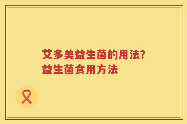 艾多美益生菌的用法？益生菌食用方法