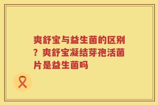 爽舒宝与益生菌的区别？爽舒宝凝结芽孢活菌片是益生菌吗