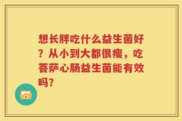 想长胖吃什么益生菌好？从小到大都很瘦，吃菩萨心肠益生菌能有效吗？
