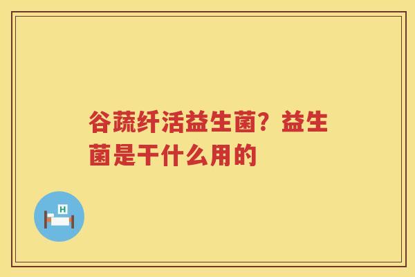 谷蔬纤活益生菌？益生菌是干什么用的