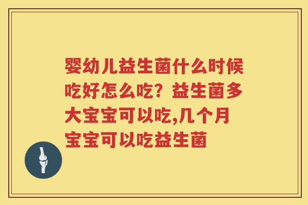 婴幼儿益生菌什么时候吃好怎么吃？益生菌多大宝宝可以吃,几个月宝宝可以吃益生菌