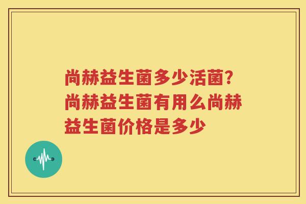尚赫益生菌多少活菌？尚赫益生菌有用么尚赫益生菌价格是多少