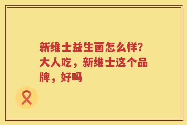 新维士益生菌怎么样？大人吃，新维士这个品牌，好吗