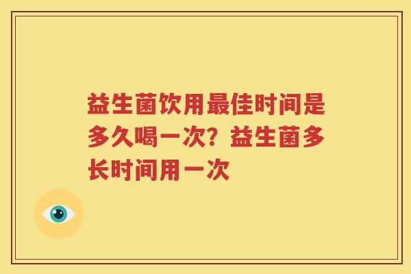益生菌饮用最佳时间是多久喝一次？益生菌多长时间用一次