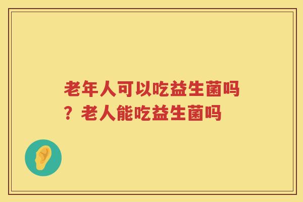 老年人可以吃益生菌吗？老人能吃益生菌吗