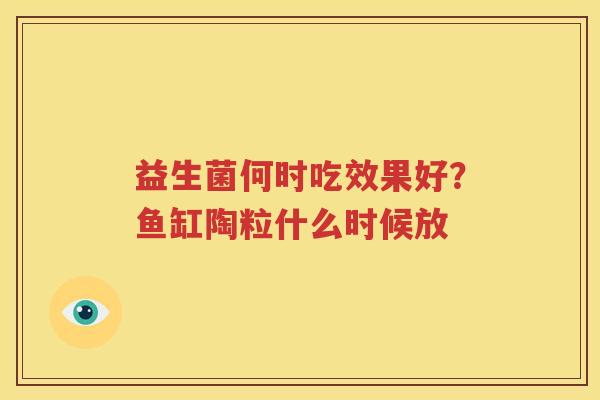 益生菌何时吃效果好？鱼缸陶粒什么时候放