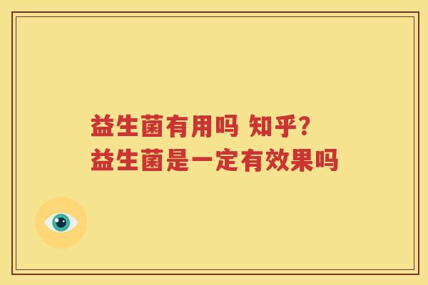益生菌有用吗 知乎？益生菌是一定有效果吗