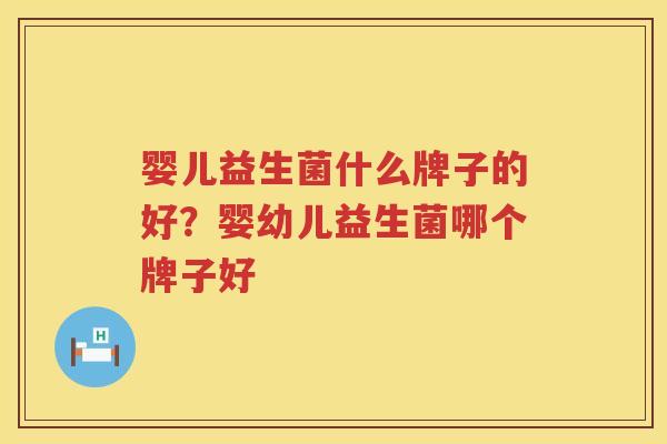 婴儿益生菌什么牌子的好？婴幼儿益生菌哪个牌子好
