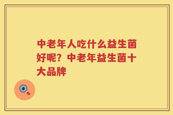中老年人吃什么益生菌好呢？中老年益生菌十大品牌