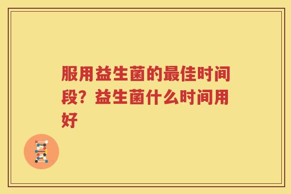 服用益生菌的最佳时间段？益生菌什么时间用好