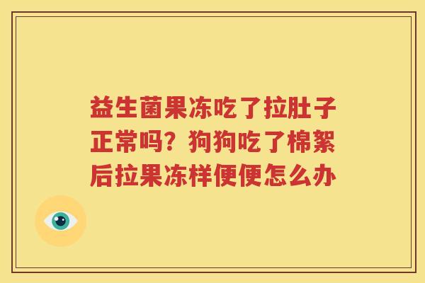 益生菌果冻吃了拉肚子正常吗？狗狗吃了棉絮后拉果冻样便便怎么办