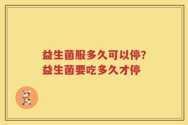 益生菌服多久可以停？益生菌要吃多久才停