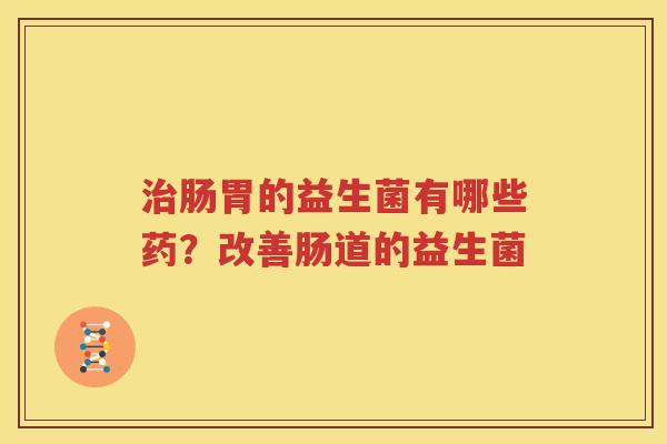治肠胃的益生菌有哪些药？改善肠道的益生菌
