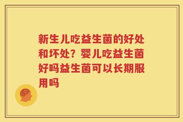 新生儿吃益生菌的好处和坏处？婴儿吃益生菌好吗益生菌可以长期服用吗