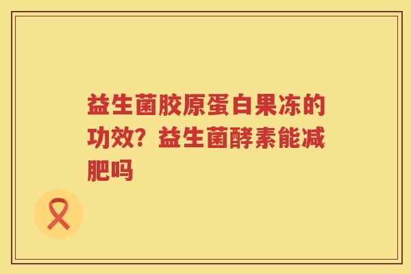 益生菌胶原蛋白果冻的功效？益生菌酵素能减肥吗