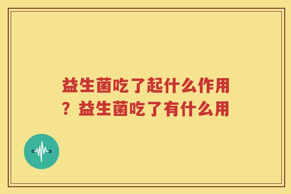 益生菌吃了起什么作用？益生菌吃了有什么用