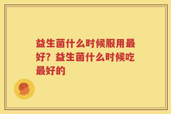 益生菌什么时候服用最好？益生菌什么时候吃最好的
