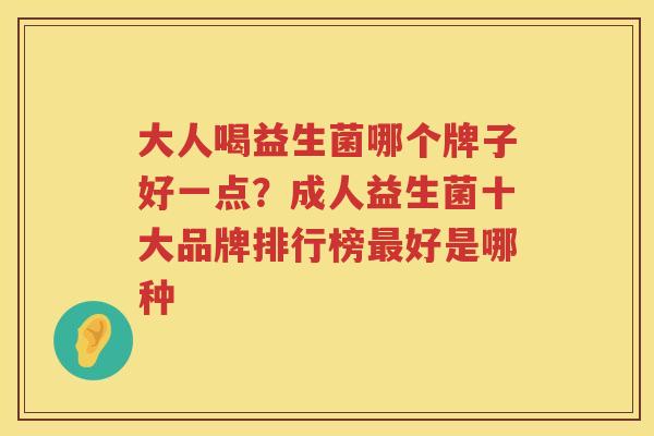 大人喝益生菌哪个牌子好一点？成人益生菌十大品牌排行榜最好是哪种